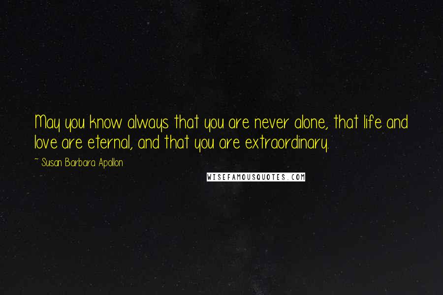 Susan Barbara Apollon Quotes: May you know always that you are never alone, that life and love are eternal, and that you are extraordinary.