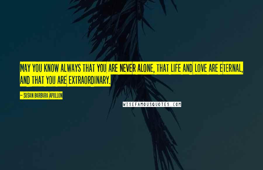 Susan Barbara Apollon Quotes: May you know always that you are never alone, that life and love are eternal, and that you are extraordinary.