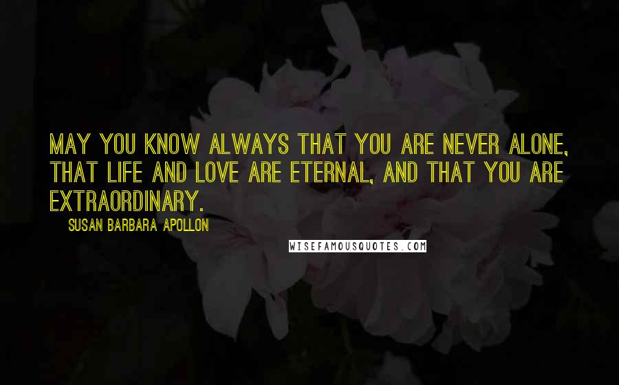 Susan Barbara Apollon Quotes: May you know always that you are never alone, that life and love are eternal, and that you are extraordinary.