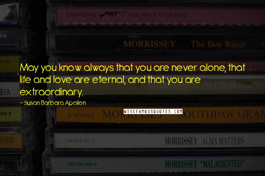 Susan Barbara Apollon Quotes: May you know always that you are never alone, that life and love are eternal, and that you are extraordinary.