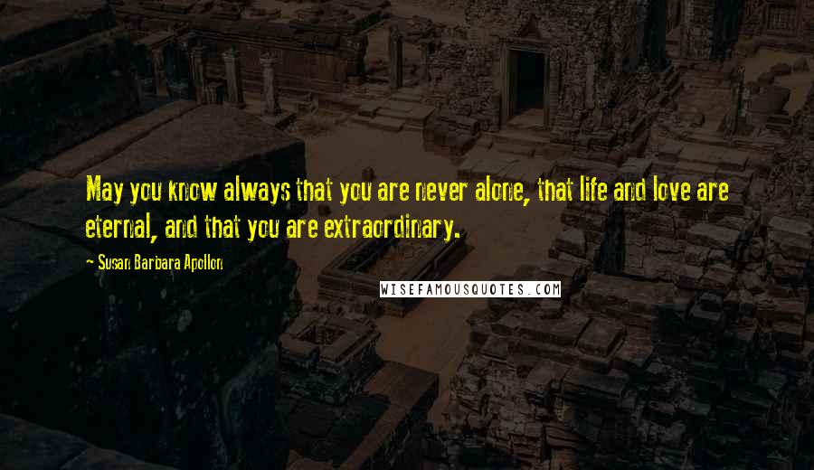 Susan Barbara Apollon Quotes: May you know always that you are never alone, that life and love are eternal, and that you are extraordinary.