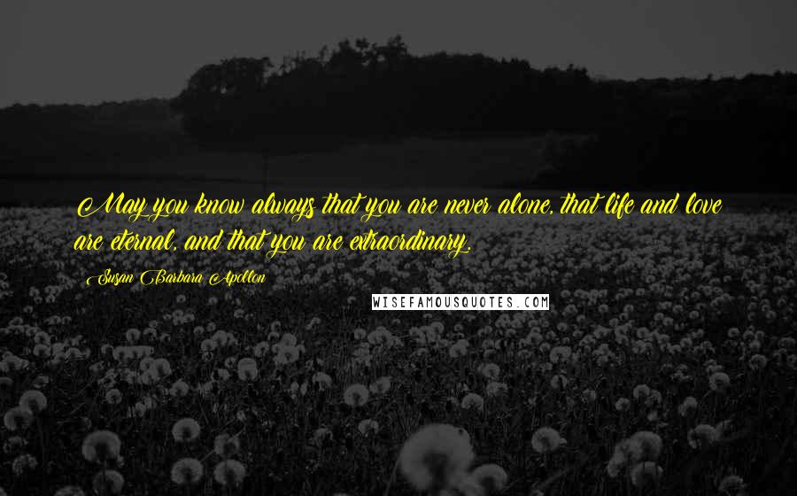 Susan Barbara Apollon Quotes: May you know always that you are never alone, that life and love are eternal, and that you are extraordinary.