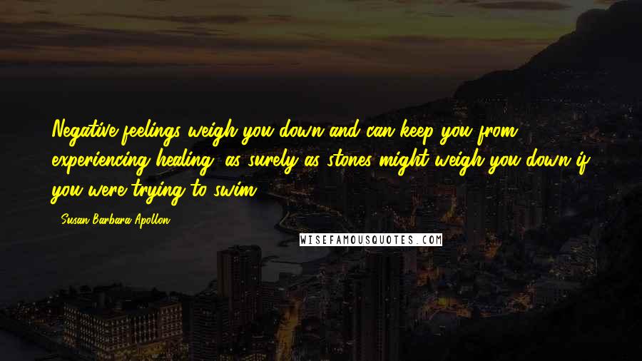 Susan Barbara Apollon Quotes: Negative feelings weigh you down and can keep you from experiencing healing, as surely as stones might weigh you down if you were trying to swim.