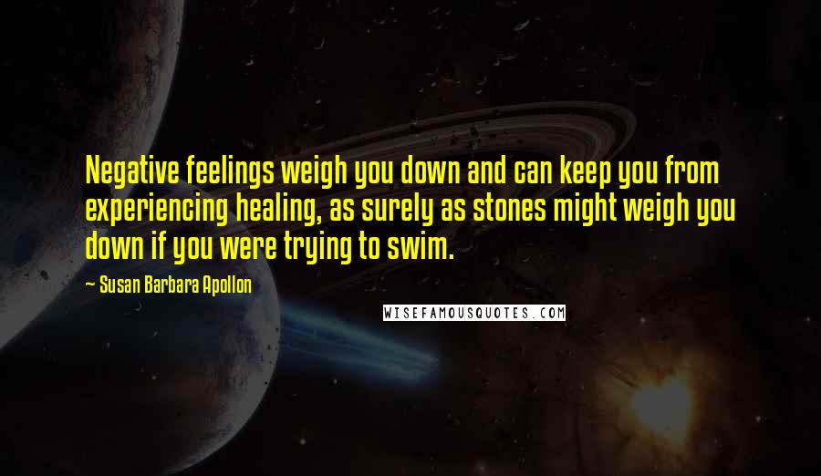 Susan Barbara Apollon Quotes: Negative feelings weigh you down and can keep you from experiencing healing, as surely as stones might weigh you down if you were trying to swim.