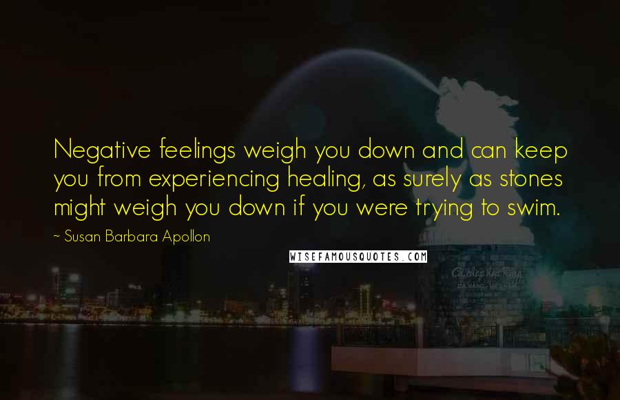 Susan Barbara Apollon Quotes: Negative feelings weigh you down and can keep you from experiencing healing, as surely as stones might weigh you down if you were trying to swim.