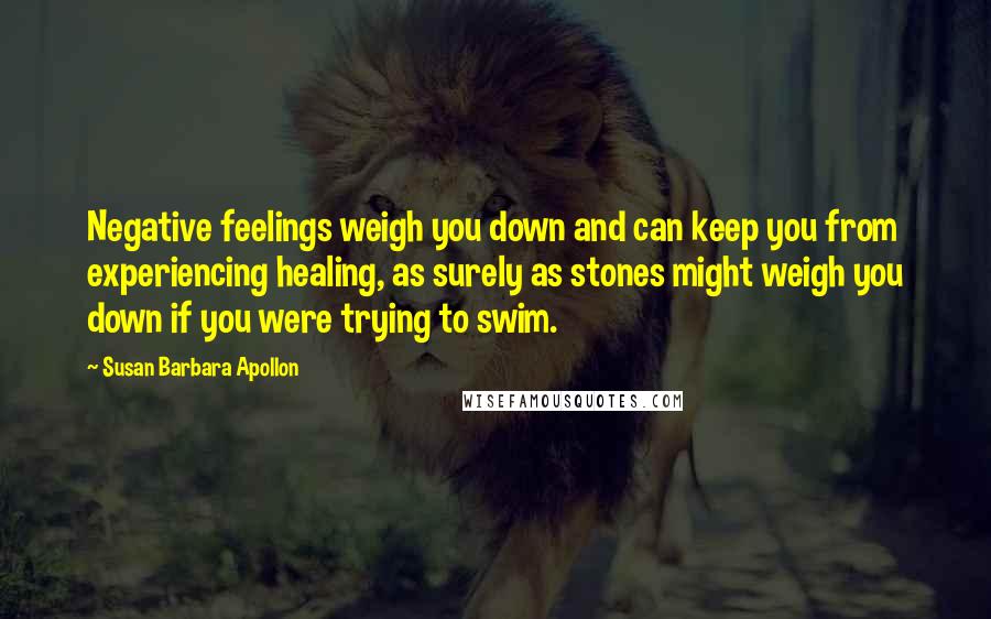 Susan Barbara Apollon Quotes: Negative feelings weigh you down and can keep you from experiencing healing, as surely as stones might weigh you down if you were trying to swim.