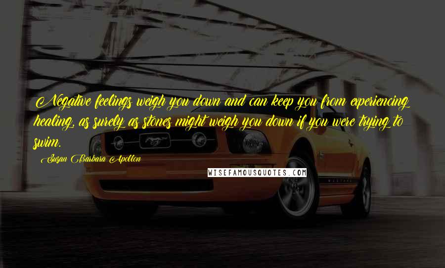 Susan Barbara Apollon Quotes: Negative feelings weigh you down and can keep you from experiencing healing, as surely as stones might weigh you down if you were trying to swim.