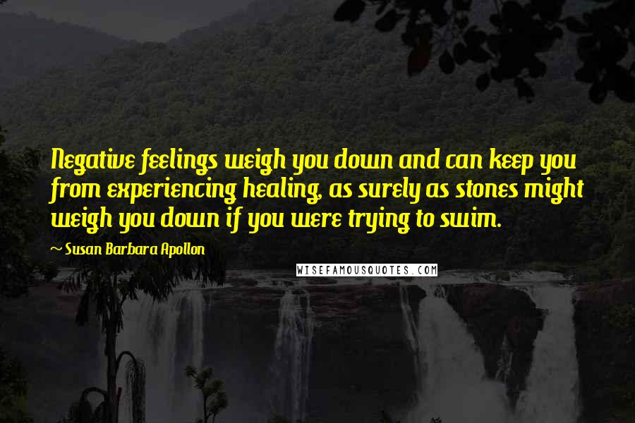 Susan Barbara Apollon Quotes: Negative feelings weigh you down and can keep you from experiencing healing, as surely as stones might weigh you down if you were trying to swim.