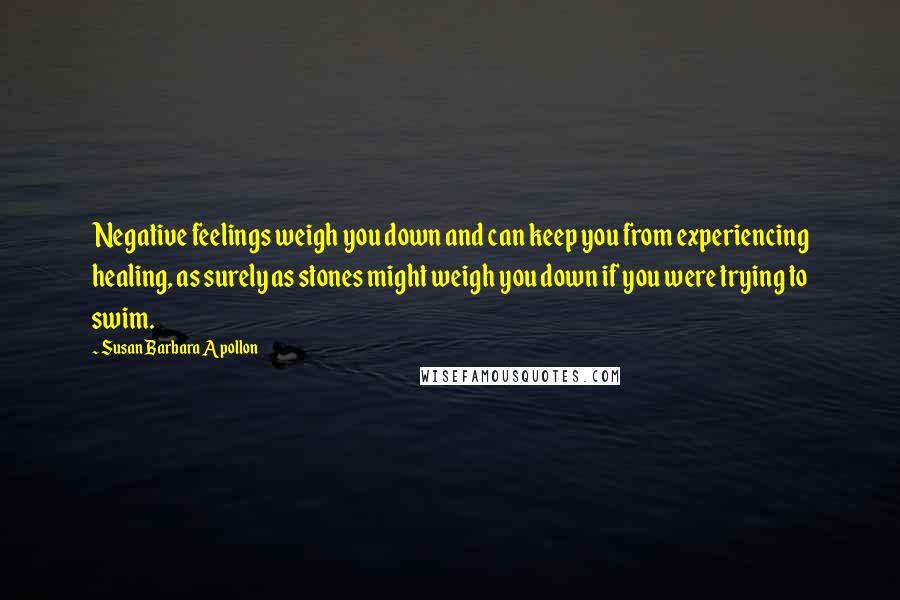 Susan Barbara Apollon Quotes: Negative feelings weigh you down and can keep you from experiencing healing, as surely as stones might weigh you down if you were trying to swim.