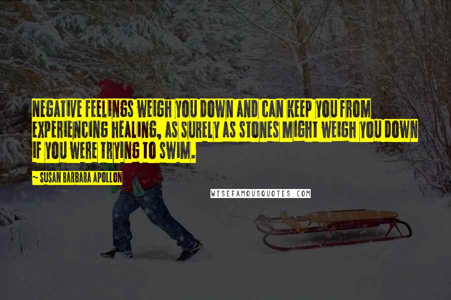 Susan Barbara Apollon Quotes: Negative feelings weigh you down and can keep you from experiencing healing, as surely as stones might weigh you down if you were trying to swim.