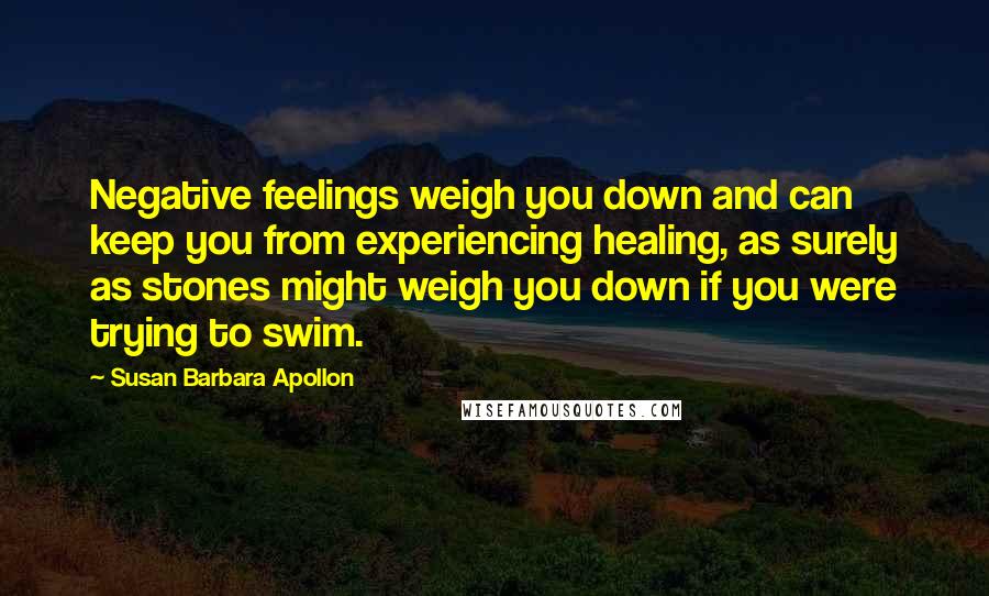 Susan Barbara Apollon Quotes: Negative feelings weigh you down and can keep you from experiencing healing, as surely as stones might weigh you down if you were trying to swim.