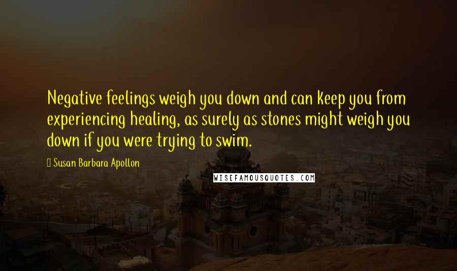 Susan Barbara Apollon Quotes: Negative feelings weigh you down and can keep you from experiencing healing, as surely as stones might weigh you down if you were trying to swim.