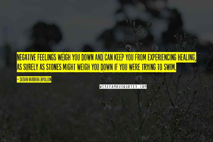 Susan Barbara Apollon Quotes: Negative feelings weigh you down and can keep you from experiencing healing, as surely as stones might weigh you down if you were trying to swim.