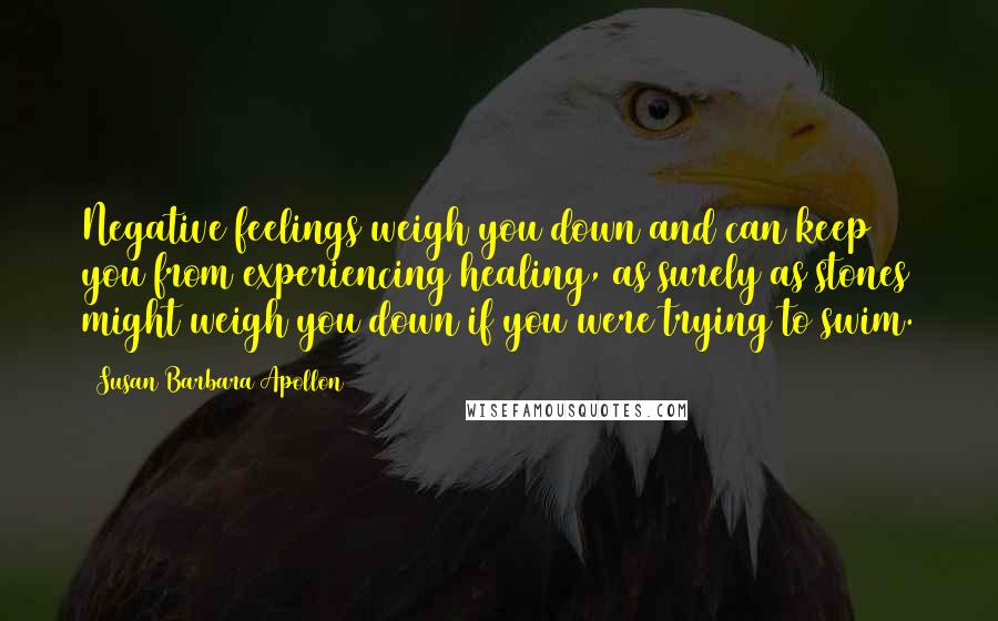 Susan Barbara Apollon Quotes: Negative feelings weigh you down and can keep you from experiencing healing, as surely as stones might weigh you down if you were trying to swim.