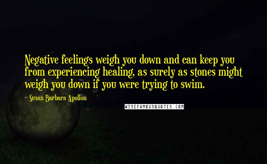 Susan Barbara Apollon Quotes: Negative feelings weigh you down and can keep you from experiencing healing, as surely as stones might weigh you down if you were trying to swim.