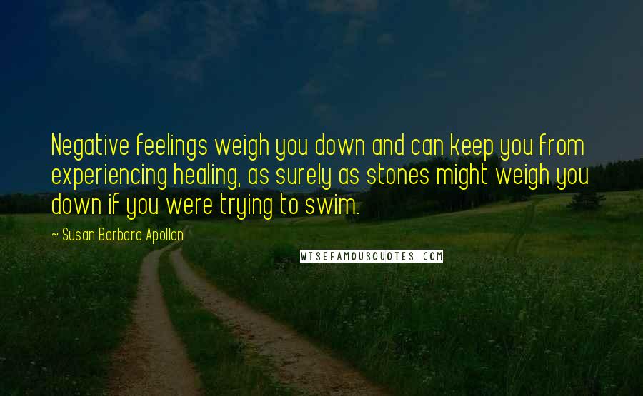 Susan Barbara Apollon Quotes: Negative feelings weigh you down and can keep you from experiencing healing, as surely as stones might weigh you down if you were trying to swim.