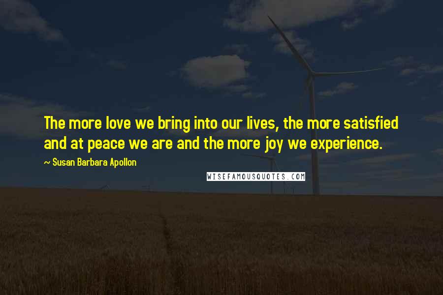 Susan Barbara Apollon Quotes: The more love we bring into our lives, the more satisfied and at peace we are and the more joy we experience.