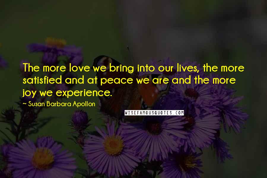 Susan Barbara Apollon Quotes: The more love we bring into our lives, the more satisfied and at peace we are and the more joy we experience.
