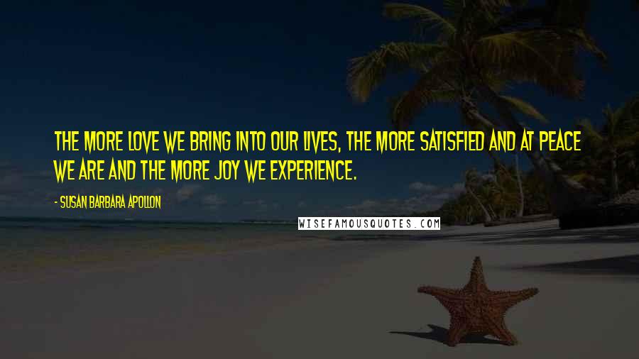Susan Barbara Apollon Quotes: The more love we bring into our lives, the more satisfied and at peace we are and the more joy we experience.