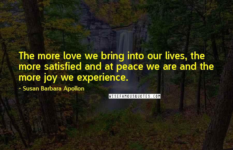 Susan Barbara Apollon Quotes: The more love we bring into our lives, the more satisfied and at peace we are and the more joy we experience.
