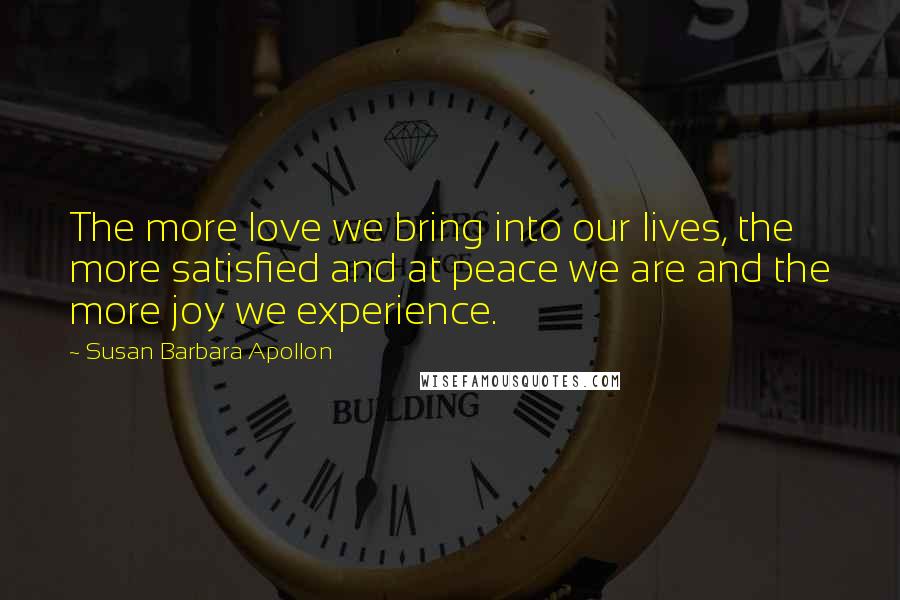 Susan Barbara Apollon Quotes: The more love we bring into our lives, the more satisfied and at peace we are and the more joy we experience.