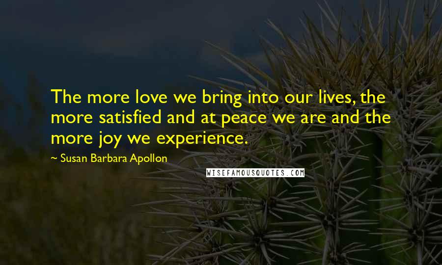 Susan Barbara Apollon Quotes: The more love we bring into our lives, the more satisfied and at peace we are and the more joy we experience.