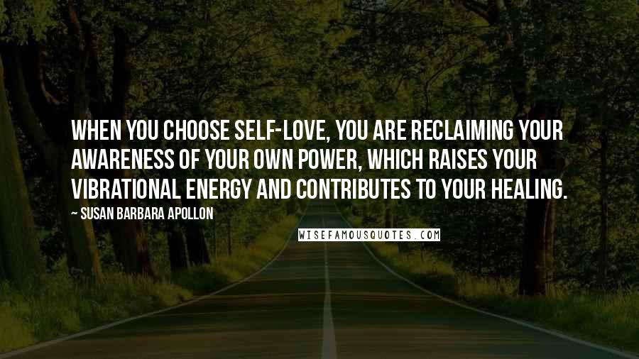 Susan Barbara Apollon Quotes: When you choose self-love, you are reclaiming your awareness of your own power, which raises your vibrational energy and contributes to your healing.