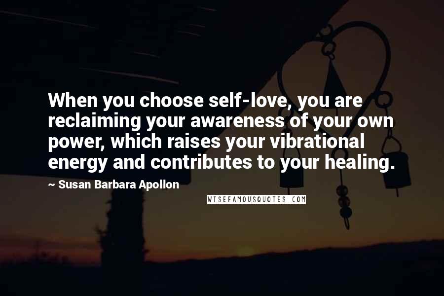 Susan Barbara Apollon Quotes: When you choose self-love, you are reclaiming your awareness of your own power, which raises your vibrational energy and contributes to your healing.