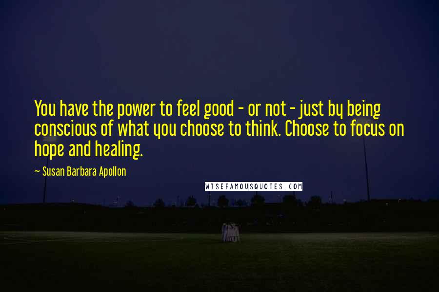 Susan Barbara Apollon Quotes: You have the power to feel good - or not - just by being conscious of what you choose to think. Choose to focus on hope and healing.