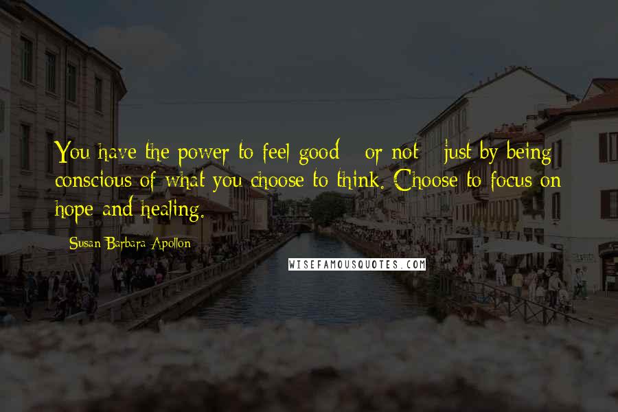 Susan Barbara Apollon Quotes: You have the power to feel good - or not - just by being conscious of what you choose to think. Choose to focus on hope and healing.