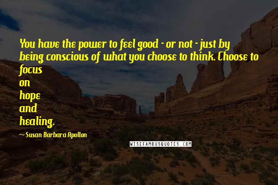 Susan Barbara Apollon Quotes: You have the power to feel good - or not - just by being conscious of what you choose to think. Choose to focus on hope and healing.