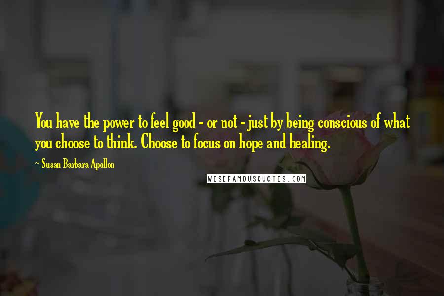 Susan Barbara Apollon Quotes: You have the power to feel good - or not - just by being conscious of what you choose to think. Choose to focus on hope and healing.