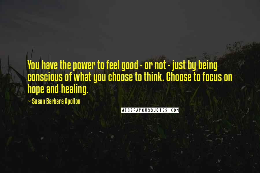 Susan Barbara Apollon Quotes: You have the power to feel good - or not - just by being conscious of what you choose to think. Choose to focus on hope and healing.