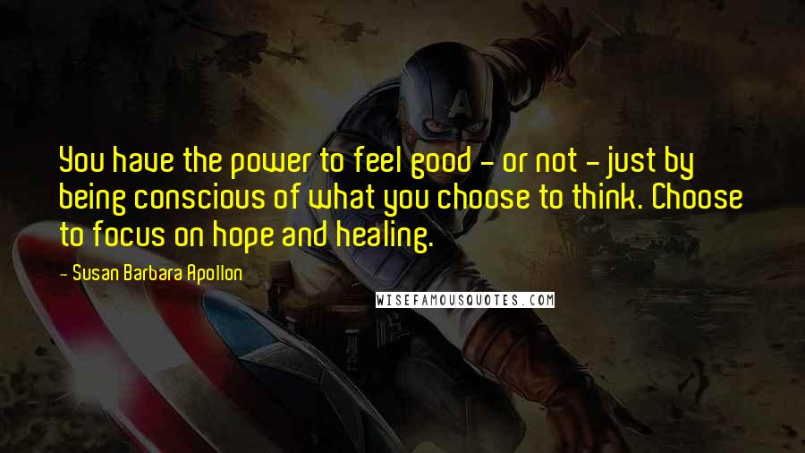 Susan Barbara Apollon Quotes: You have the power to feel good - or not - just by being conscious of what you choose to think. Choose to focus on hope and healing.