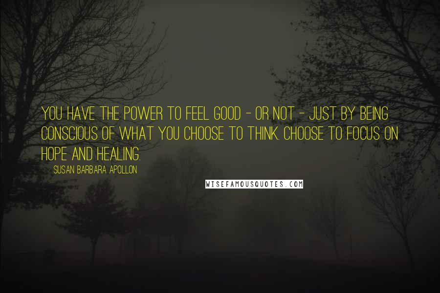 Susan Barbara Apollon Quotes: You have the power to feel good - or not - just by being conscious of what you choose to think. Choose to focus on hope and healing.