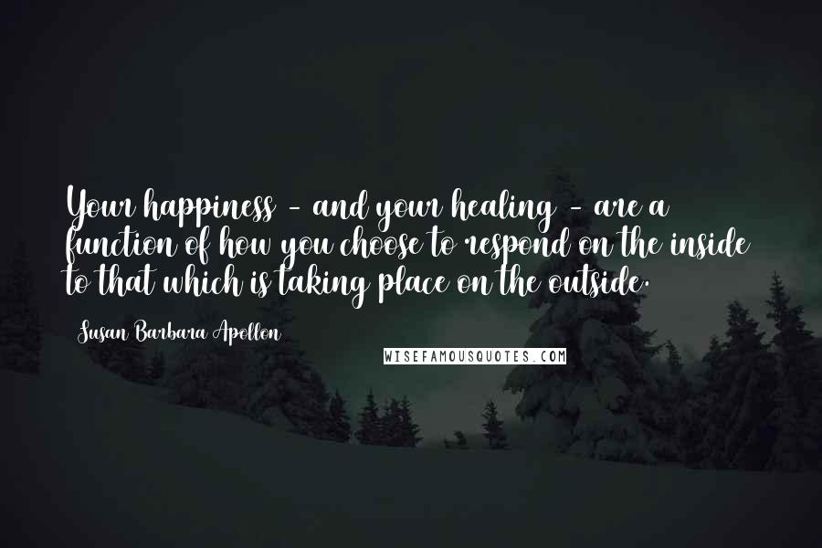 Susan Barbara Apollon Quotes: Your happiness - and your healing - are a function of how you choose to respond on the inside to that which is taking place on the outside.