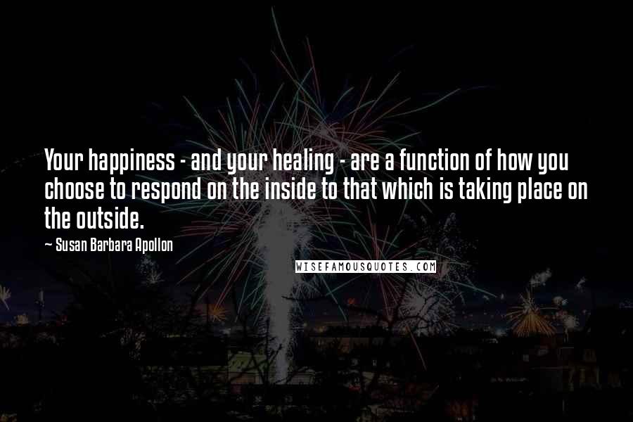 Susan Barbara Apollon Quotes: Your happiness - and your healing - are a function of how you choose to respond on the inside to that which is taking place on the outside.