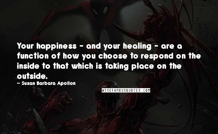 Susan Barbara Apollon Quotes: Your happiness - and your healing - are a function of how you choose to respond on the inside to that which is taking place on the outside.