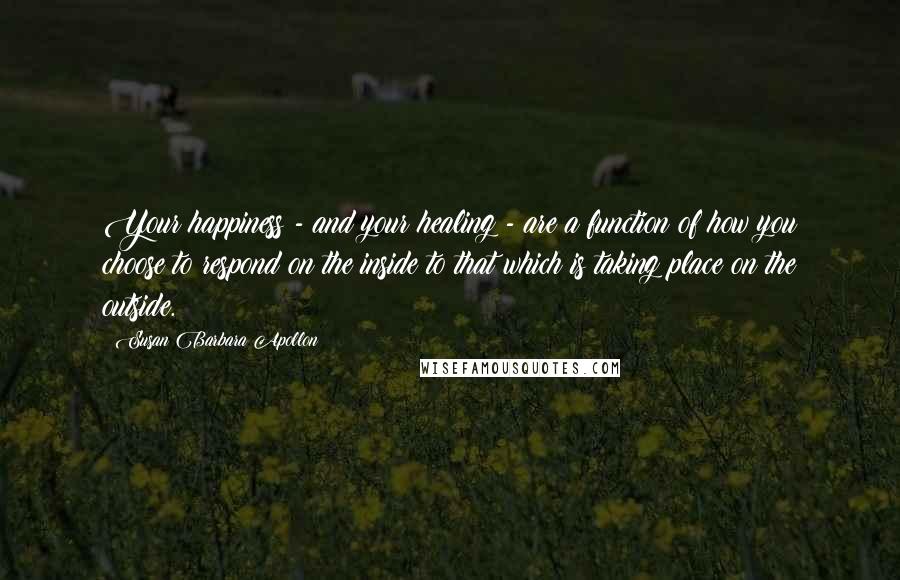 Susan Barbara Apollon Quotes: Your happiness - and your healing - are a function of how you choose to respond on the inside to that which is taking place on the outside.