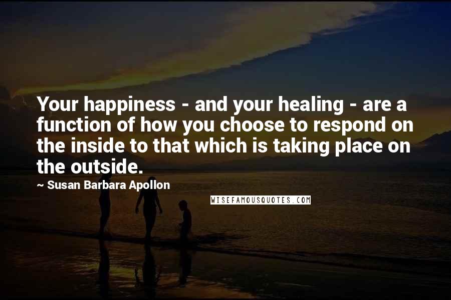 Susan Barbara Apollon Quotes: Your happiness - and your healing - are a function of how you choose to respond on the inside to that which is taking place on the outside.