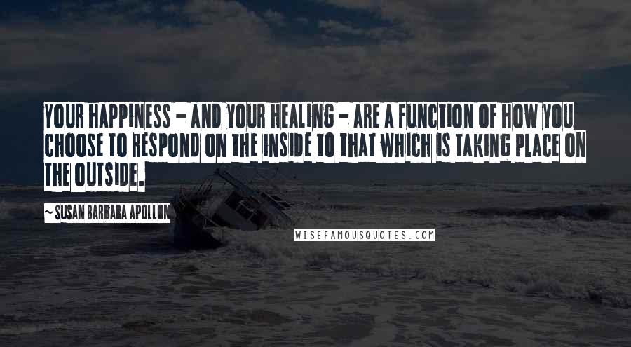 Susan Barbara Apollon Quotes: Your happiness - and your healing - are a function of how you choose to respond on the inside to that which is taking place on the outside.