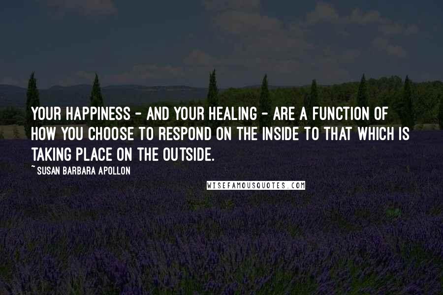 Susan Barbara Apollon Quotes: Your happiness - and your healing - are a function of how you choose to respond on the inside to that which is taking place on the outside.