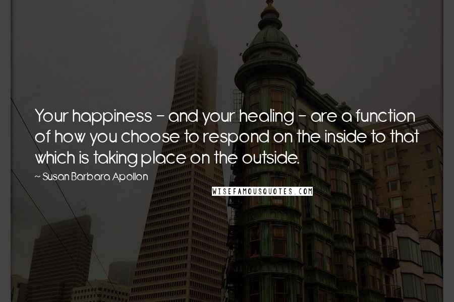 Susan Barbara Apollon Quotes: Your happiness - and your healing - are a function of how you choose to respond on the inside to that which is taking place on the outside.