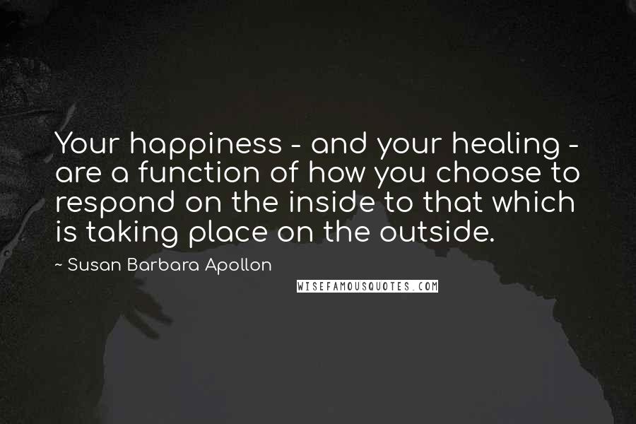 Susan Barbara Apollon Quotes: Your happiness - and your healing - are a function of how you choose to respond on the inside to that which is taking place on the outside.