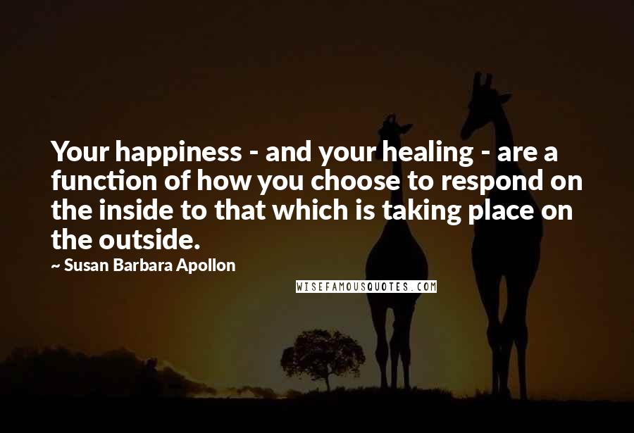 Susan Barbara Apollon Quotes: Your happiness - and your healing - are a function of how you choose to respond on the inside to that which is taking place on the outside.