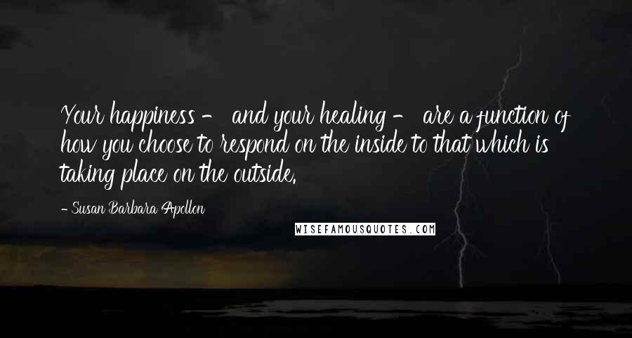 Susan Barbara Apollon Quotes: Your happiness - and your healing - are a function of how you choose to respond on the inside to that which is taking place on the outside.