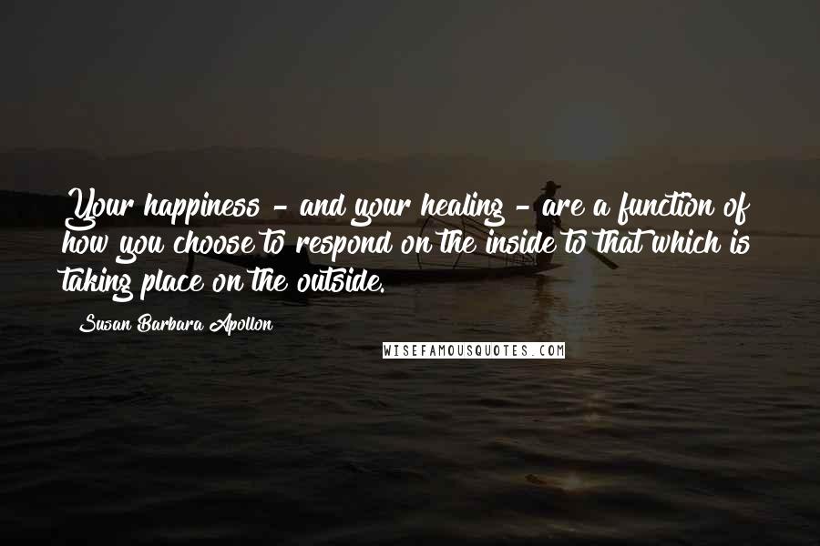 Susan Barbara Apollon Quotes: Your happiness - and your healing - are a function of how you choose to respond on the inside to that which is taking place on the outside.