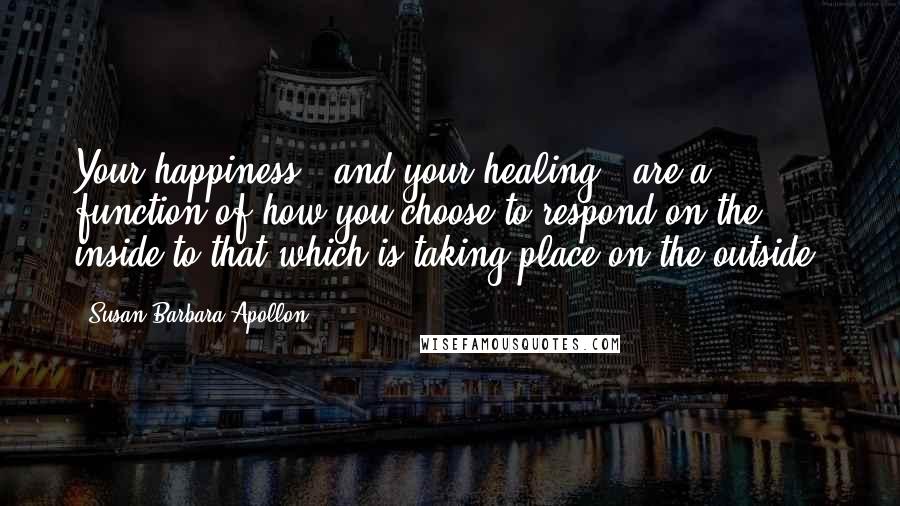 Susan Barbara Apollon Quotes: Your happiness - and your healing - are a function of how you choose to respond on the inside to that which is taking place on the outside.