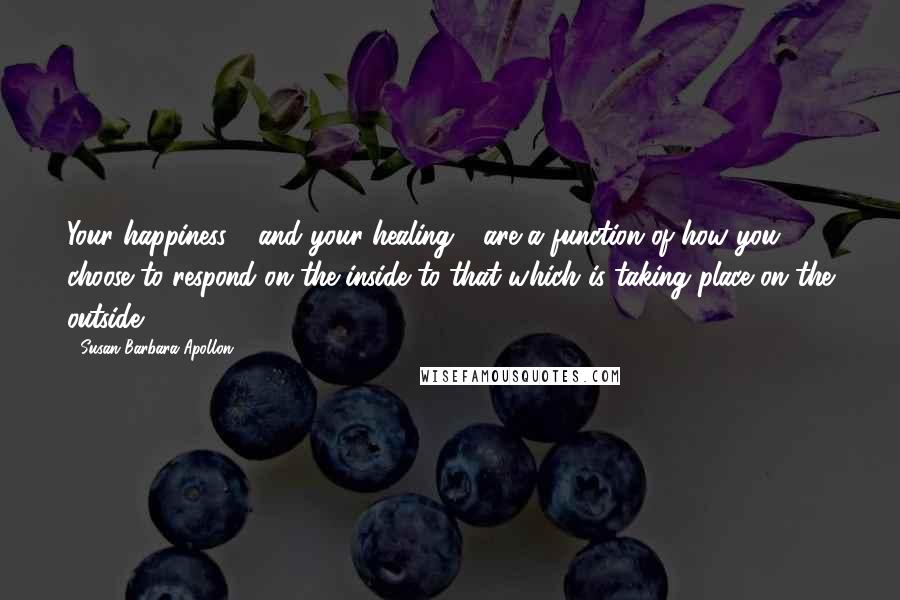 Susan Barbara Apollon Quotes: Your happiness - and your healing - are a function of how you choose to respond on the inside to that which is taking place on the outside.