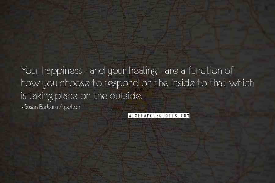 Susan Barbara Apollon Quotes: Your happiness - and your healing - are a function of how you choose to respond on the inside to that which is taking place on the outside.